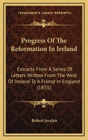 Progress Of The Reformation In Ireland: Extracts From A Series Of Letters Written From The West Of Ireland To A Friend In England 1120864127 Book Cover