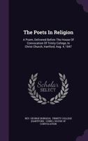 The Poets In Religion: A Poem, Delivered Before The House Of Convocation Of Trinity College, In Christ Church, Hartford, Aug. 4, 1847 ...... 1276896069 Book Cover