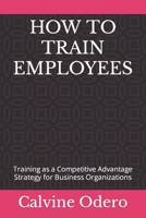 HOW TO TRAIN EMPLOYEES: Training as a Competitive Advantage Strategy for Business Organizations B0BF2Q7476 Book Cover