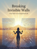 Breaking Invisible Walls: Your Path To An Empowered Life B0HGXTFSZV Book Cover