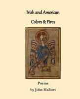 Irish and American Colors & Fires: Poems by John Halbert 1482793105 Book Cover