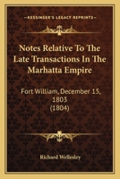 Notes Relative to the Late Transactions in the Marhatta Empire: Fort William, December 15, 1803 1363464892 Book Cover