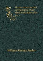 On the structure and development of the skull in the Batrachia Part 3 5518710798 Book Cover