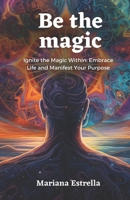 Be the magic: Ignite the Magic Within: Embrace Life and Manifest Your Purpose B0C7T1MS56 Book Cover
