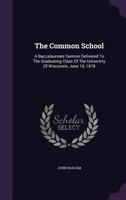 The Common School: A Baccalaureate Sermon Delivered to the Graduating Class of the University of Wisconsin, June 16, 1878 - Primary Sourc 1378928334 Book Cover