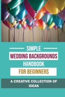 Simple Wedding Backgrounds Handbook For Beginners: A Creative Collection Of Ideas: How To Make Wedding Backdrops Adorably B09CGBM93R Book Cover