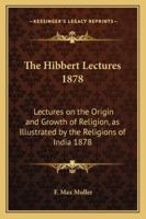The Hibbert Lectures 1878: Lectures on the Origin and Growth of Religion, as Illustrated by the Religions of India 1878 1162739541 Book Cover