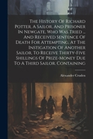 The History Of Richard Potter, A Sailor, And Prisoner In Newgate, Who Was Tried ... And Received Sentence Of Death For Attempting, At The Instigation ... Prize-money Due To A Third Sailor. Containing 102156818X Book Cover