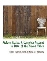 Golden Alaska; a Complete Account to Date of the Yukon Valley; Its History, Geography, Mineral and Other Resources, Opportunities and Means of Access 9356082928 Book Cover