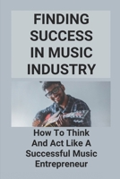 Finding Success In Music Industry: How To Think And Act Like A Successful Music Entrepreneur: How To Become A Great Musician null Book Cover