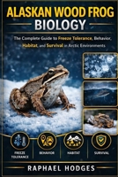 ALASKAN WOOD FROG BIOLOGY: The Complete Guide to Freeze Tolerance, Behavior, Habitat, and Survival in Arctic Environments B0GXW71RQW Book Cover