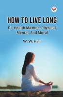 How To Live Long Or, Health Maxims, Physical, Mental, And Moral B0DXVXSQCX Book Cover