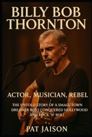 BILLY BOB THORNTON: Actor, Musician, Rebel - The Untold Story of a Small-Town Dreamer Who Conquered Hollywood and Rock ’n’ Roll B0FR9VL3SM Book Cover