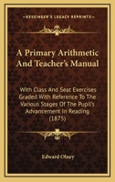 A Primary Arithmetic and Teacher's Manual: With Class and Seat Exercises Graded with Reference to the Various Stages of the Pupil's Advancement in Reading 333717972X Book Cover