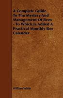 A Complete Guide to the Mystery and Management of Bees - To Which Is Added a Practical Monthly Bee Calender 1444641735 Book Cover