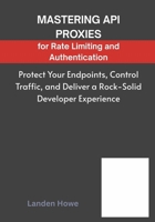 Mastering API Proxies for Rate Limiting and Authentication: Protect Your Endpoints, Control Traffic, and Deliver a Rock-Solid Developer Experience B0FRY54BWY Book Cover
