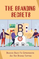 The Branding Secrets: Branding Basics For Entrepreneurs And New Business Ventures: How To Clarify Your Business'S True Purpose B09CRTYSBJ Book Cover