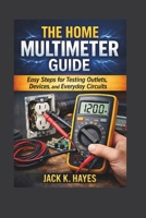 The Home Multimeter Guide: Easy Steps for Testing Outlets, Devices, and Everyday Circuits B0GF2MH59M Book Cover