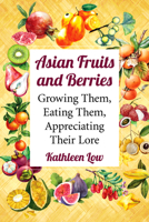 Asian Fruits and Berries: Growing Them, Eating Them, Appreciating Their Lore 1476675953 Book Cover