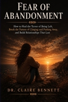 Fear of Abandonment: How to Heal the Terror of Being Left, Break the Pattern of Clinging and Pushing Away, and Build Relationships That Last B0HCXR2F6K Book Cover