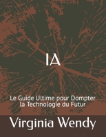IA: Le Guide Ultime pour Dompter la Technologie du Futur (French Edition) B0CVVHXC1Q Book Cover