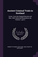 Ancient Criminal Trials in Scotland: Comp. from the Original Records and Mss., with Historical Illustrations, &c, Volume 1, part 2 1377482855 Book Cover