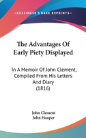 The Advantages Of Early Piety Displayed: In A Memoir Of John Clement, Compiled From His Letters And Diary 1143463706 Book Cover