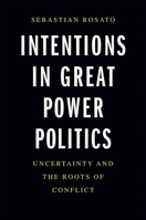 Intentions in Great Power Politics: Uncertainty and the Roots of Conflict 0300253028 Book Cover