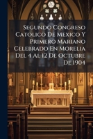 Segundo Congreso Catolico De Mexico Y Primero Mariano Celebrado En Morelia Del 4 Al 12 De Octubre De 1904 114805538X Book Cover