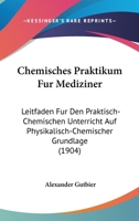 Chemisches Praktikum Fur Mediziner: Leitfaden Fur Den Praktisch-Chemischen Unterricht Auf Physikalisch-Chemischer Grundlage (1904) 1160827834 Book Cover