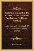 Romanism Weighed In The Balance Of The Scriptures And Fathers, And Found Wanting: Intended As A Handbook Of The Romish Controversy 1167000978 Book Cover