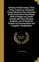 Primary French course, first term, lessons in colloquial French based on the transcript of the Association phonétique, with a Chapter on French sounds ... in pronunciation and complete vocabularies 1371524173 Book Cover