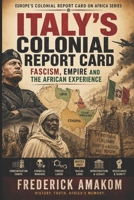 ITALY’S COLONIAL REPORT CARD: Fascism, Empire and the African Experience (EUROPE'S COLONIAL REPORT CARD ON AFRICA SERIES) B0H4GCP3ZB Book Cover
