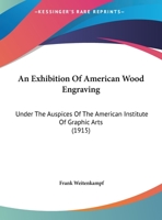 An Exhibition of American Wood Engraving: Under the Auspices of the American Institute of Graphic Arts: November 3rd to 13th, 1915, in the Galleries of the National Arts Club, 15 Gramercy Park, New Yo 1120150205 Book Cover