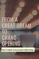 From A Great Dream To Grand Opening: Tips To Open A Successful Coffee Shop: Own Coffee Shop Guide B09FCHDRJH Book Cover