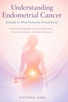 Understanding Endometrial Cancer: A Guide to What Everyone Should Know: Essential Knowledge for Early Detection, Treatment Choices, and Better Outcomes B0GQ3FVVJ4 Book Cover