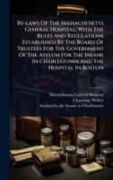 By-laws Of The Massachusetts General Hospital; With The Rules And Regulations Established By The Board Of Trustees For The Government Of The Asylum ... In Charlestown And The Hospital In Boston 102446850X Book Cover