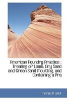American Foundry Practice: Treating of Loam, Dry Sand and Green Sand Moulding, and Containing a Practical Treatise upon the Management of Cupolas and the Melting of Iron 1014545447 Book Cover
