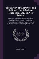 The History Of The Private And Political Life Of The Late Henry Hunt, Esq., M.p. For Preston: His Times And Contemporaries 1022747770 Book Cover