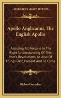Apollo Anglicanus, The English Apollo: Assisting All Persons In The Right Understanding Of This Year's Revolutions, As Also Of Things Past, Present And To Come 116295311X Book Cover