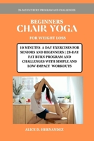 BEGINNERS CHAIR YOGA FOR WEIGHT LOSS: 10 MINUTES A DAY EXERCISES FOR SENIORS AND BEGINNERS | 28-DAY FAT BURN PROGRAM AND CHALLENGES WITH SIMPLE AND LOW-IMPACT WORKOUTS B0CVTQLH1L Book Cover
