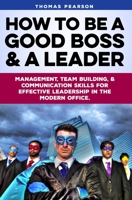 How to be a Good Boss and a Leader: Management, Team-Building, and Communication Skills for Effective Leadership in the Modern Office. 1079889124 Book Cover