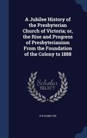 A Jubilee History of the Presbyterian Church of Victoria; or, the Rise and Progress of Presbyterianism From the Foundation of the Colony to 1888 1340021765 Book Cover