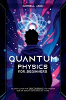 Quantum Physics for Beginners: An Easy Guide for Discovering the Hidden Side of Reality one Speck at a Time B0BWPJF35R Book Cover
