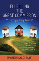 Fulfilling the Great Commission Through Godly Love: A Practical Guide for Effective Visitation Ministry for Loving Churches 1629983942 Book Cover