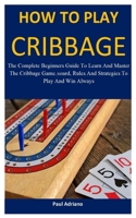 How To Play Cribbage: The complete beginners guide to learn and master the cribbage game, board, rules and strategies to play and win always 170176623X Book Cover