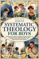 Systematic Theology for Boys 6-8: 50 simple and powerful bedtime stories for young boys that teach Christian truth, make a strong connection with god, ... family bonds (Faith Through Stories) 1764617320 Book Cover