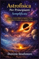 Astrofisica Per Principianti Semplificata: Impara La Scienza Dietro Lo Spazio, Il Tempo, I Buchi Neri E Il Cosmo Senza Sentirti Confuso (Italian Edition) B0GDXV81W9 Book Cover