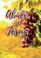 Abide in Jesus: a NKJV study of John 15:1-8 0995125597 Book Cover