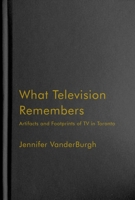 What Television Remembers: Artifacts and Footprints of TV in Toronto 0228019117 Book Cover